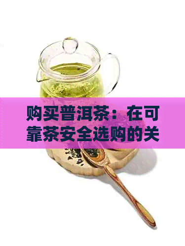 购买普洱茶：在可靠茶安全选购的关键要素