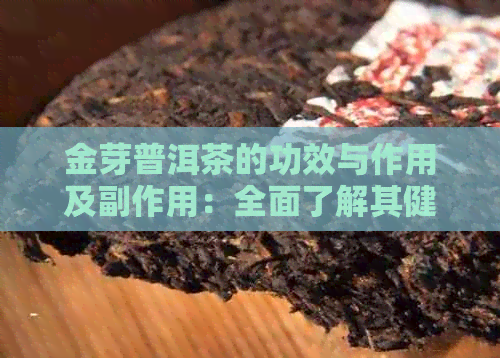 金芽普洱茶的功效与作用及副作用：全面了解其健益处与禁忌