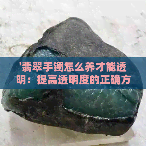 '翡翠手镯怎么养才能透明：提高透明度的正确方法'