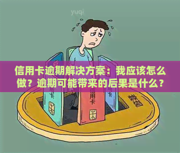 信用卡逾期解决方案：我应该怎么做？逾期可能带来的后果是什么？