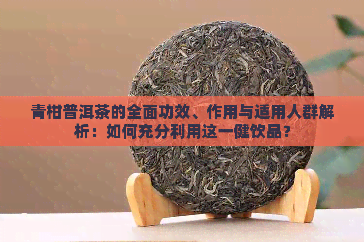 青柑普洱茶的全面功效、作用与适用人群解析：如何充分利用这一健饮品？