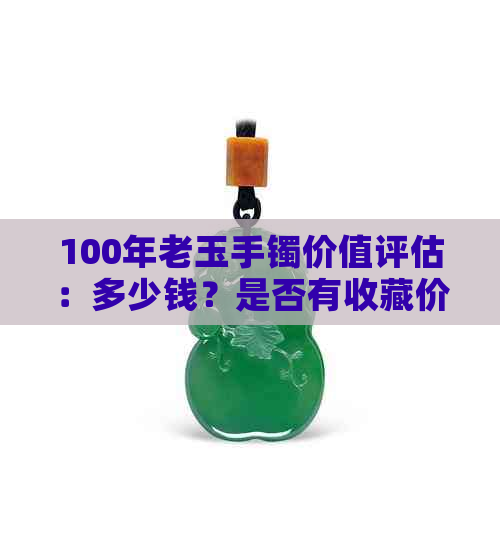 100年老玉手镯价值评估：多少钱？是否有收藏价值？