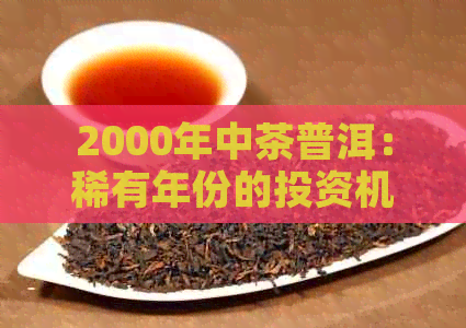 2000年中茶普洱：稀有年份的投资机会与收藏价值分析