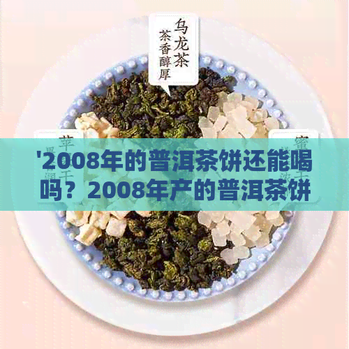 '2008年的普洱茶饼还能喝吗？2008年产的普洱茶饼多少钱？'