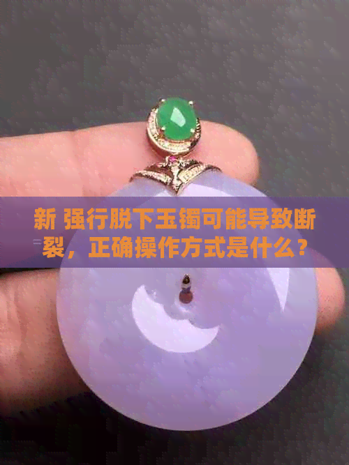 新 强行脱下玉镯可能导致断裂，正确操作方式是什么？