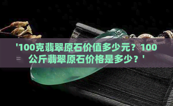 '100克翡翠原石价值多少元？100公斤翡翠原石价格是多少？'