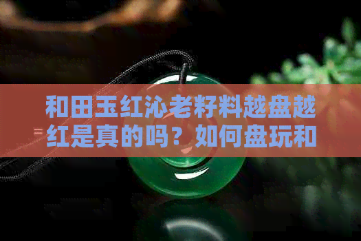 和田玉红沁老籽料越盘越红是真的吗？如何盘玩和田玉红沁老籽料？