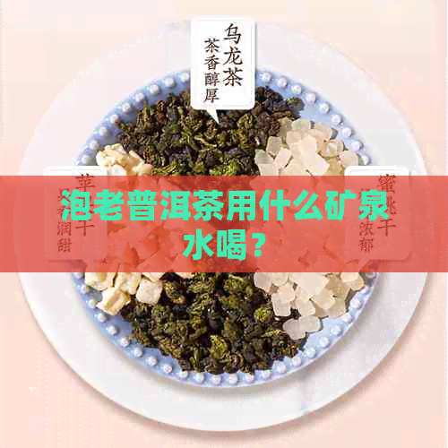 泡老普洱茶用什么矿泉水喝？