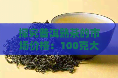 探究普洱熟茶的市场价格：100克大概是多少？