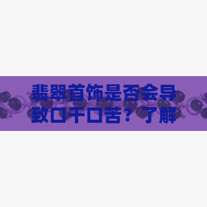 翡翠首饰是否会导致口干口苦？了解其可能的影响和解决方案