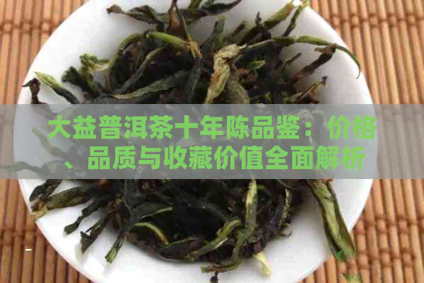 大益普洱茶十年陈品鉴：价格、品质与收藏价值全面解析