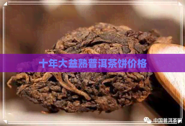 十年大益熟普洱茶饼价格