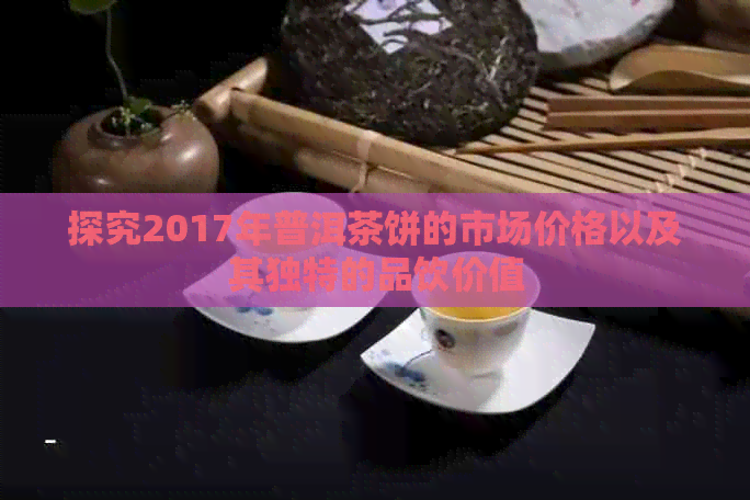 探究2017年普洱茶饼的市场价格以及其独特的品饮价值