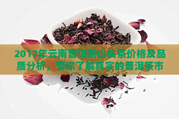 2017年云南普洱茶山头茶价格及品质分析，带你了解真实的普洱茶市场