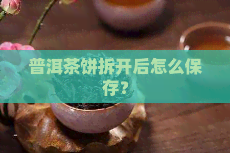 普洱茶饼拆开后怎么保存？