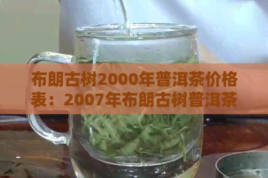 布朗古树2000年普洱茶价格表：2007年布朗古树普洱茶饼价格大全