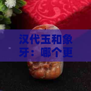 汉代玉和象牙：哪个更贵重？