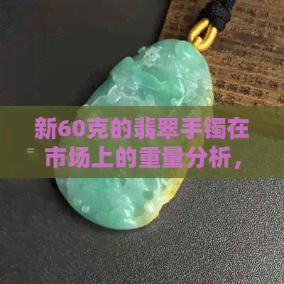 新60克的翡翠手镯在市场上的重量分析，你真的了解吗？