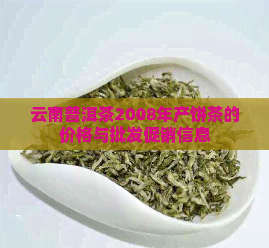 云南普洱茶2008年产饼茶的价格与批发促销信息