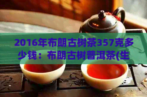 2016年布朗古树茶357克多少钱：布朗古树普洱茶(生茶)2016价格