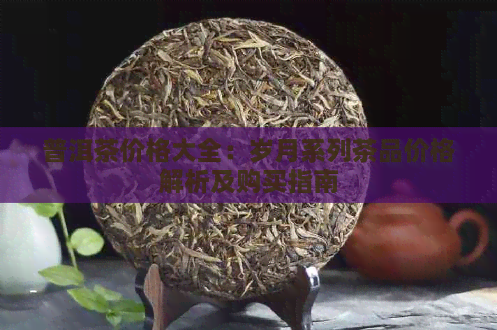 普洱茶价格大全：岁月系列茶品价格解析及购买指南