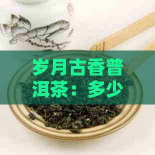 岁月古香普洱茶：多少钱一饼，藏香年份解析，年轮普洱品鉴