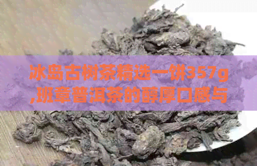 冰岛古树茶精选一饼357g,班章普洱茶的醇厚口感与独特风味