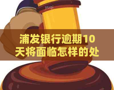 浦发银行逾期10天将面临怎样的处理措？是否会涉及公安机关？