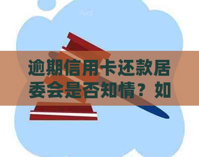 逾期信用卡还款居委会是否知情？如何处理信用卡逾期问题以确保居民利益？