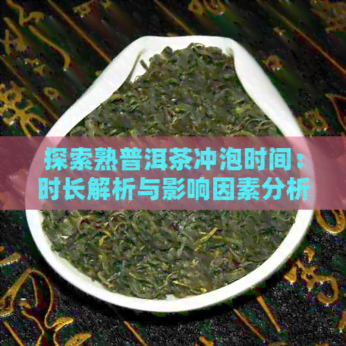 探索熟普洱茶冲泡时间：时长解析与影响因素分析