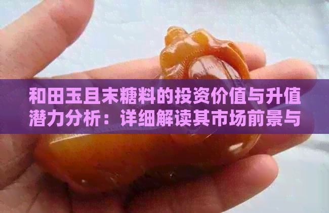 和田玉且末糖料的投资价值与升值潜力分析：详细解读其市场前景与价格走势