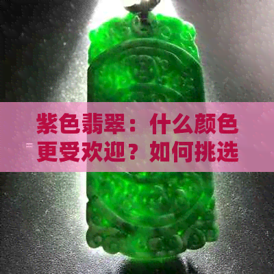 紫色翡翠：什么颜色更受欢迎？如何挑选和搭配？