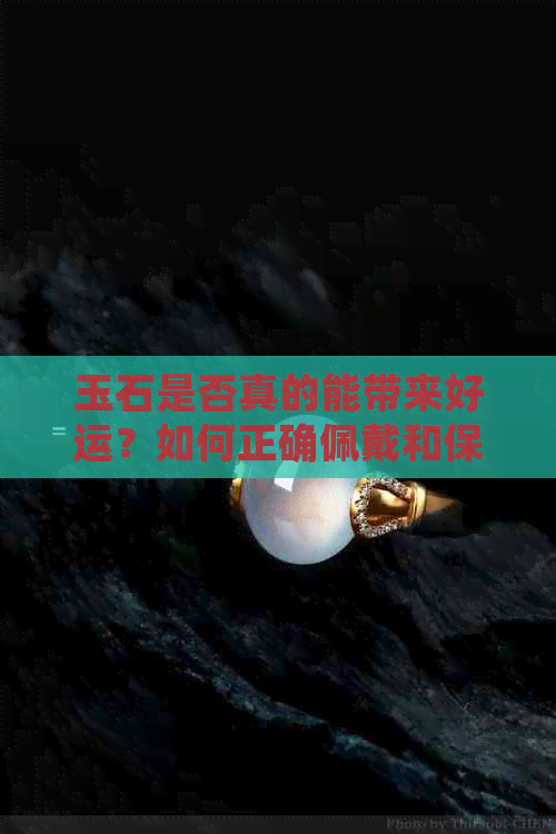 玉石是否真的能带来好运？如何正确佩戴和保养玉石以达到更佳效果？