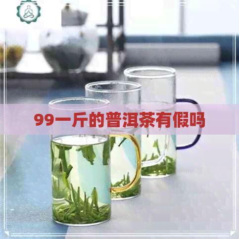 99一斤的普洱茶有假吗