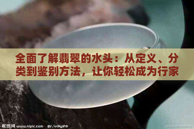 全面了解翡翠的水头：从定义、分类到鉴别方法，让你轻松成为行家