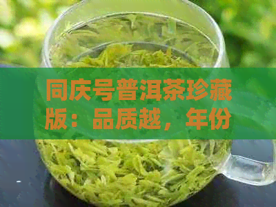 同庆号普洱茶珍藏版：品质越，年份惊艳，限量发售的稀世之品