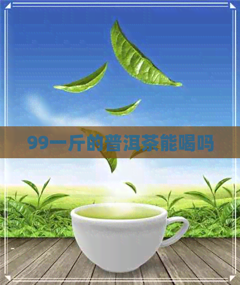 99一斤的普洱茶能喝吗