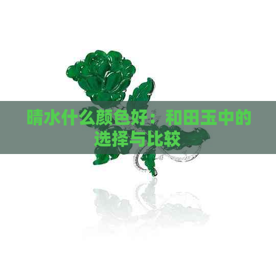 晴水什么颜色好：和田玉中的选择与比较