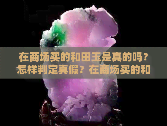 在商场买的和田玉是真的吗？怎样判定真假？在商场买的和田玉可以退掉吗？