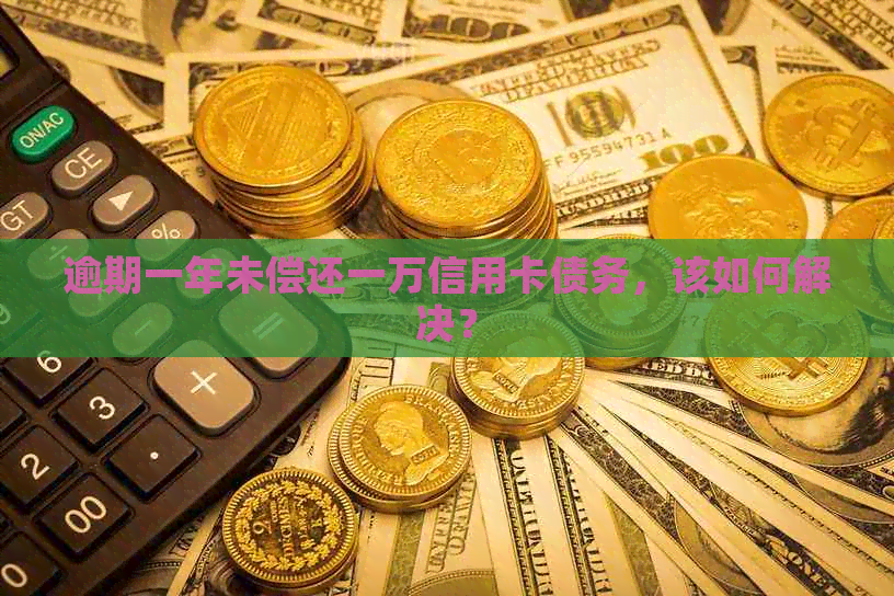 逾期一年未偿还一万信用卡债务，该如何解决？