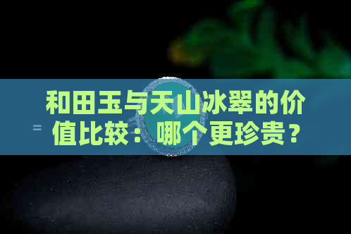 和田玉与天山冰翠的价值比较：哪个更珍贵？