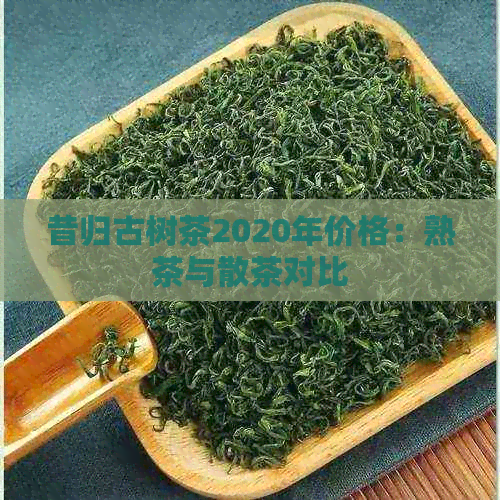 昔归古树茶2020年价格：熟茶与散茶对比