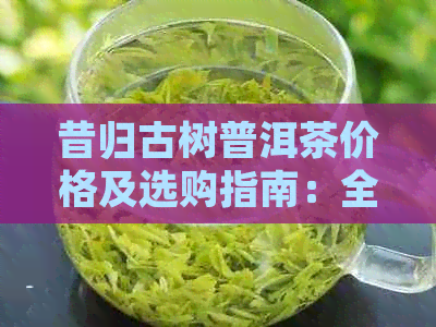 昔归古树普洱茶价格及选购指南：全面了解普洱茶的品质、口感与市场行情