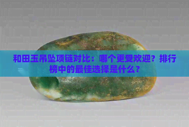 和田玉吊坠项链对比：哪个更受欢迎？排行榜中的更佳选择是什么？