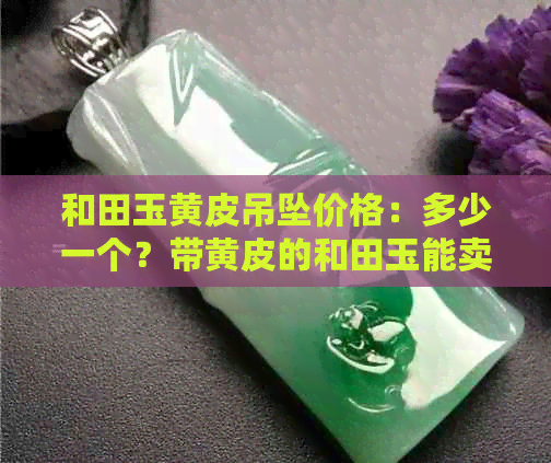 和田玉黄皮吊坠价格：多少一个？带黄皮的和田玉能卖多少钱？