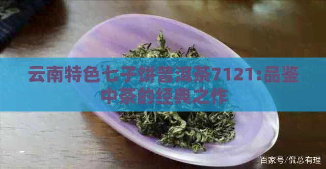 云南特色七子饼普洱茶7121:品鉴中茶的经典之作