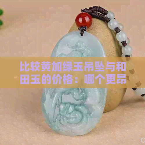 比较黄加绿玉吊坠与和田玉的价格：哪个更昂贵？