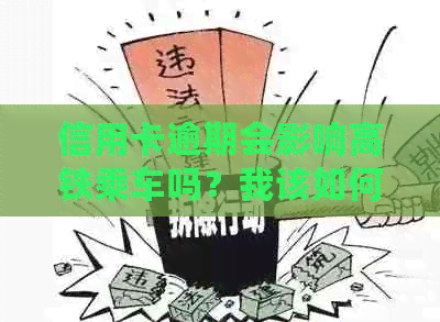 信用卡逾期会影响高铁乘车吗？我该如何解决逾期问题并顺利乘坐高铁？