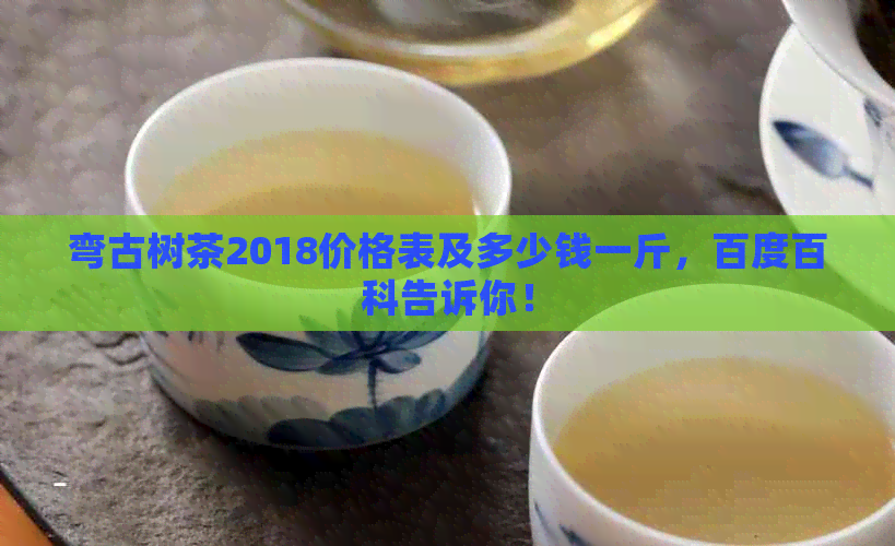 弯古树茶2018价格表及多少钱一斤，百度百科告诉你！