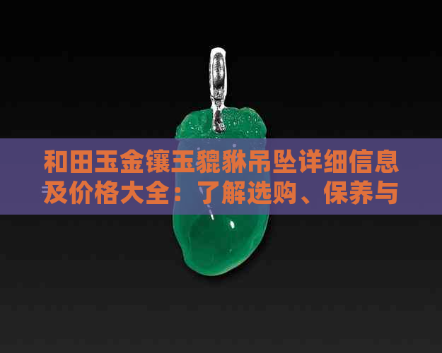 和田玉金镶玉貔貅吊坠详细信息及价格大全：了解选购、保养与价值分析